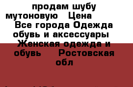 продам шубу мутоновую › Цена ­ 3 500 - Все города Одежда, обувь и аксессуары » Женская одежда и обувь   . Ростовская обл.